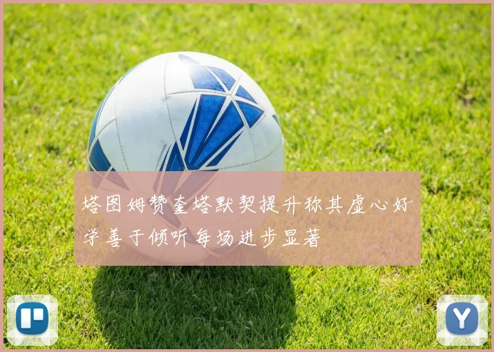 塔图姆赞奎塔默契提升称其虚心好学善于倾听每场进步显著