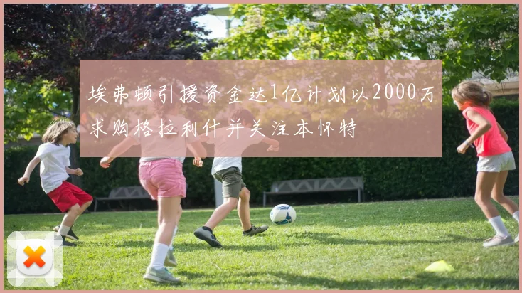 埃弗顿引援资金达1亿计划以2000万求购格拉利什并关注本怀特