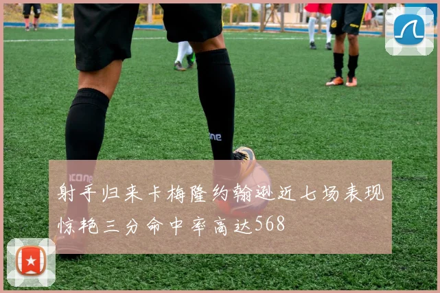 射手归来卡梅隆约翰逊近七场表现惊艳三分命中率高达568