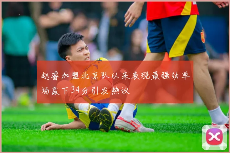 赵睿加盟北京队以来表现最强劲单场轰下34分引发热议