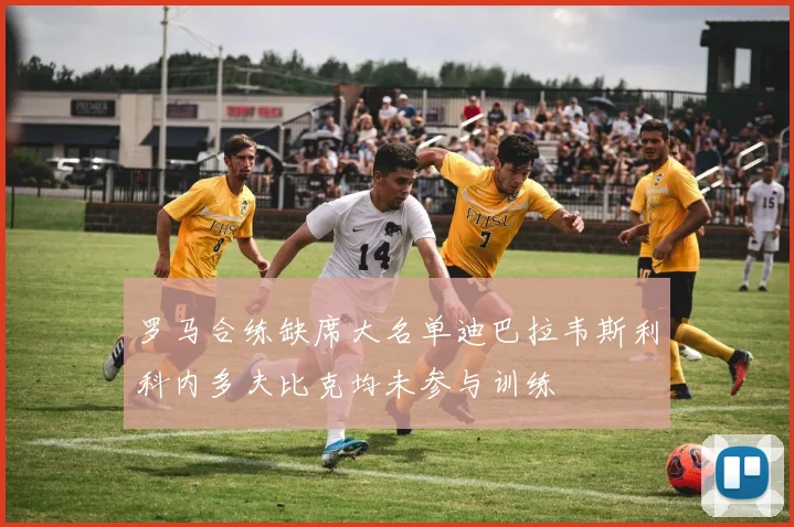 罗马合练缺席大名单迪巴拉韦斯利科内多夫比克均未参与训练