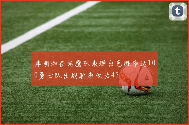 库明加在老鹰队表现出色胜率达100勇士队出战胜率仅为45