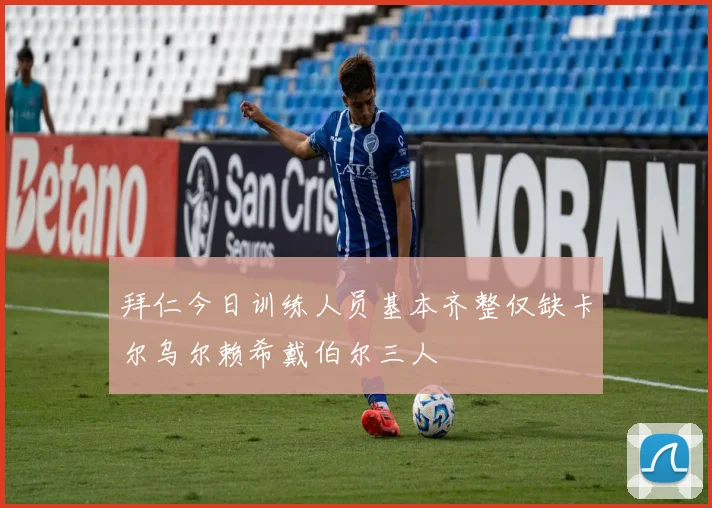 拜仁今日训练人员基本齐整仅缺卡尔乌尔赖希戴伯尔三人