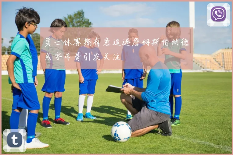 勇士休赛期有意追逐詹姆斯伦纳德或字母哥引发关注