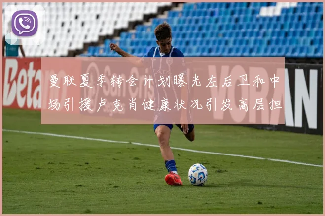 曼联夏季转会计划曝光左后卫和中场引援卢克肖健康状况引发高层担忧