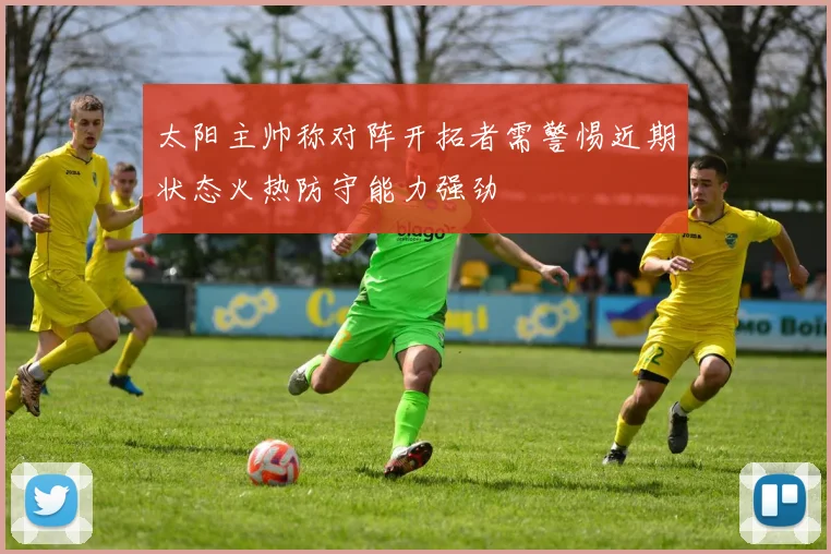 太阳主帅称对阵开拓者需警惕近期状态火热防守能力强劲