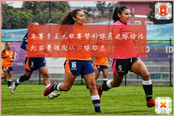 本赛季五大联赛替补球员进球榜格列兹曼领衔以六球称王