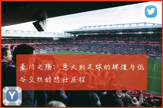 豪门之殇：意大利足球的辉煌与低谷交织的悲壮历程