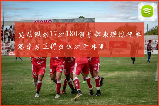 克尼佩尔17次180俱乐部表现惊艳单赛季后卫得分仅次于库里