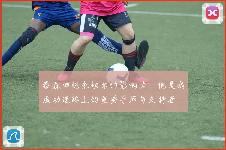 泰森回忆米切尔的影响力：他是我成功道路上的重要导师与支持者