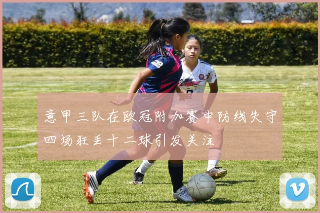 意甲三队在欧冠附加赛中防线失守四场狂丢十二球引发关注
